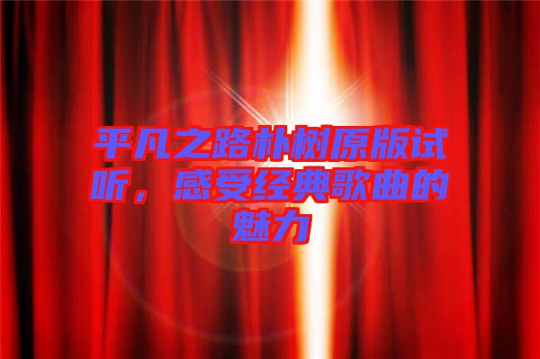 平凡之路樸樹原版試聽，感受經(jīng)典歌曲的魅力