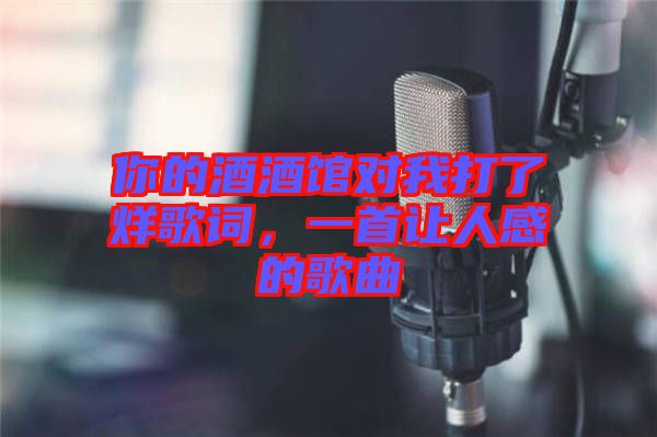 你的酒酒館對(duì)我打了烊歌詞，一首讓人感的歌曲
