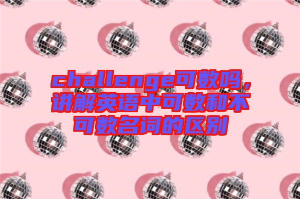 challenge可數(shù)嗎，講解英語中可數(shù)和不可數(shù)名詞的區(qū)別