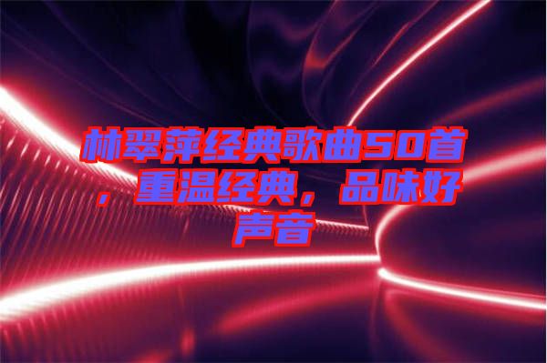 林翠萍經(jīng)典歌曲50首，重溫經(jīng)典，品味好聲音