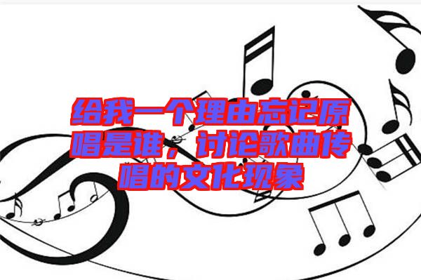 給我一個理由忘記原唱是誰，討論歌曲傳唱的文化現(xiàn)象