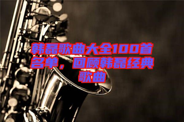 韓磊歌曲大全100首名單，回顧韓磊經(jīng)典歌曲