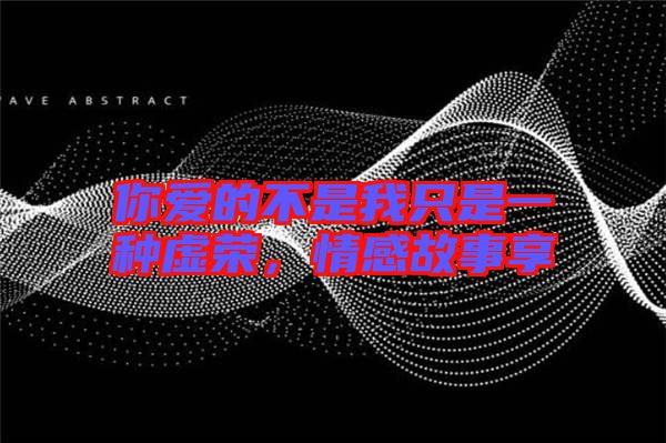 你愛的不是我只是一種虛榮，情感故事享
