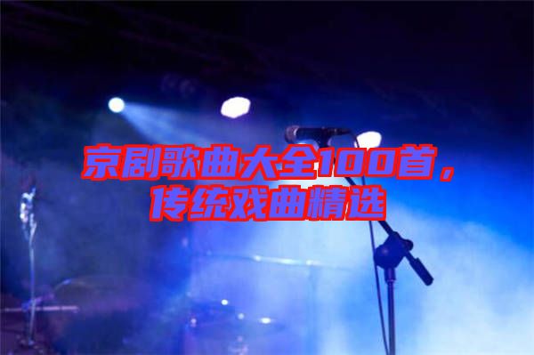 京劇歌曲大全100首，傳統(tǒng)戲曲精選