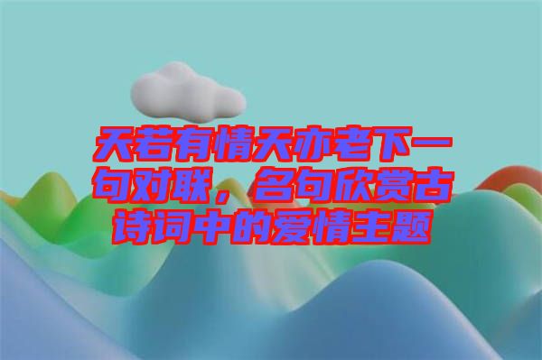 天若有情天亦老下一句對聯(lián)，名句欣賞古詩詞中的愛情主題