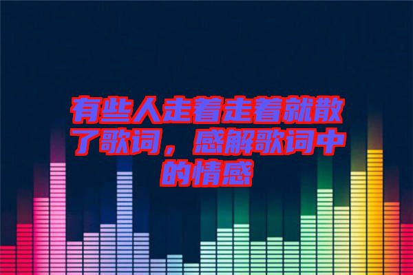 有些人走著走著就散了歌詞，感解歌詞中的情感