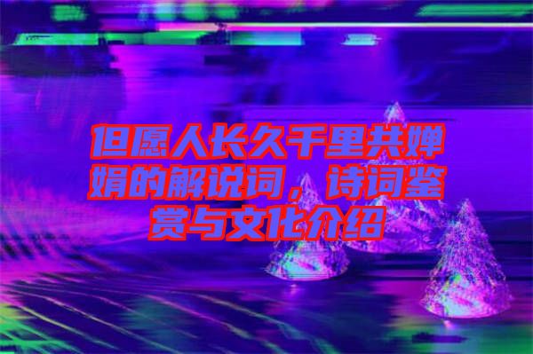 但愿人長久千里共嬋娟的解說詞，詩詞鑒賞與文化介紹