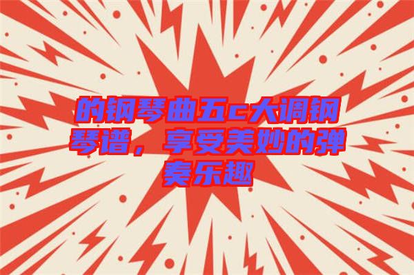 的鋼琴曲五c大調(diào)鋼琴譜，享受美妙的彈奏樂(lè)趣