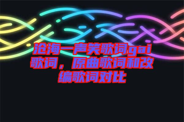 滄海一聲笑歌詞gai歌詞，原曲歌詞和改編歌詞對比