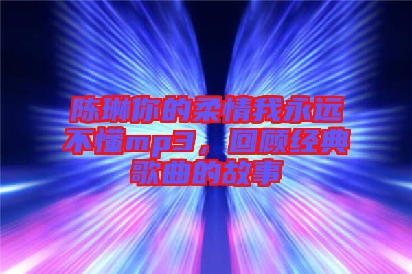 陳琳你的柔情我永遠(yuǎn)不懂mp3，回顧經(jīng)典歌曲的故事
