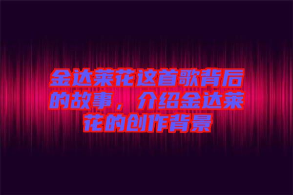 金達(dá)萊花這首歌背后的故事，介紹金達(dá)萊花的創(chuàng)作背景