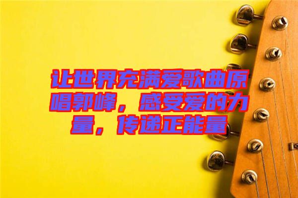 讓世界充滿愛歌曲原唱郭峰，感受愛的力量，傳遞正能量