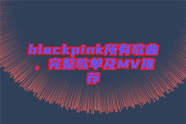 blackpink所有歌曲，完整歌單及MV推薦