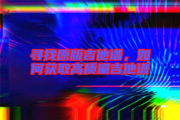 尋找原版吉他譜，如何獲取高質(zhì)量吉他譜