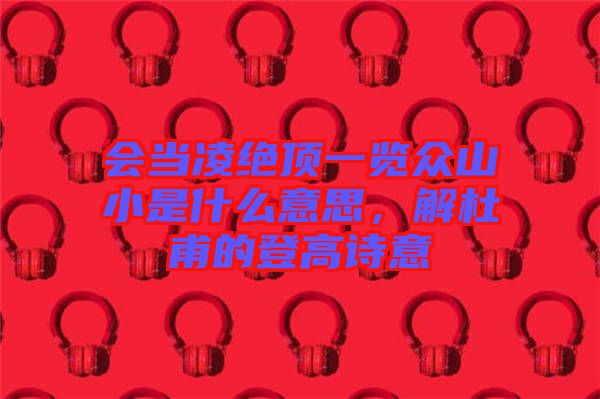 會(huì)當(dāng)凌絕頂一覽眾山小是什么意思，解杜甫的登高詩(shī)意