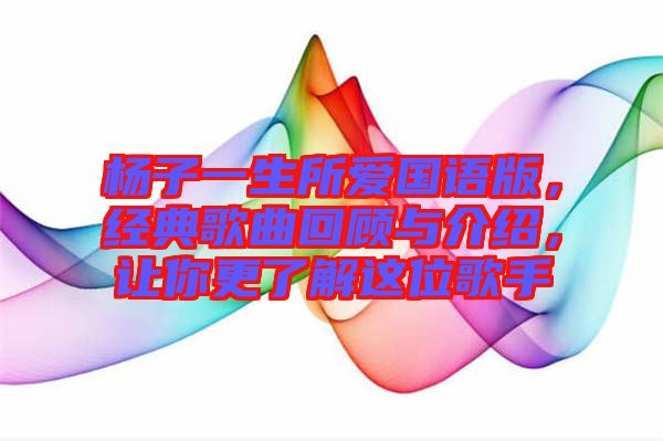 楊子一生所愛國語版，經(jīng)典歌曲回顧與介紹，讓你更了解這位歌手