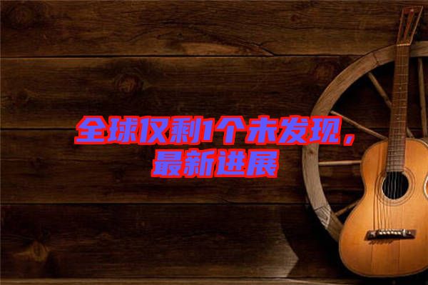 全球僅剩1個(gè)未發(fā)現(xiàn)，最新進(jìn)展