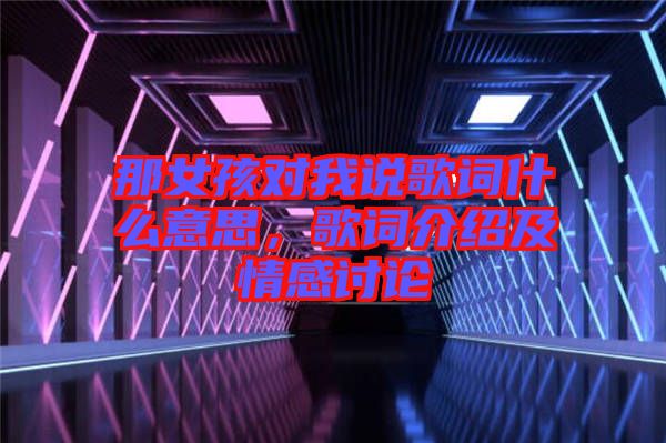 那女孩對(duì)我說歌詞什么意思，歌詞介紹及情感討論