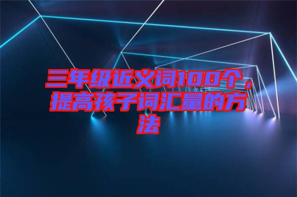 三年級(jí)近義詞100個(gè)，提高孩子詞匯量的方法