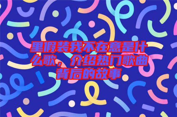 里假裝我不在意是什么歌，介紹熱門歌曲背后的故事