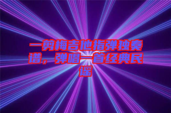 一剪梅吉他指彈獨(dú)奏譜，彈唱一首經(jīng)典民謠