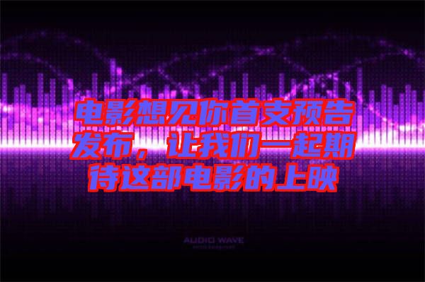 電影想見你首支預(yù)告發(fā)布，讓我們一起期待這部電影的上映