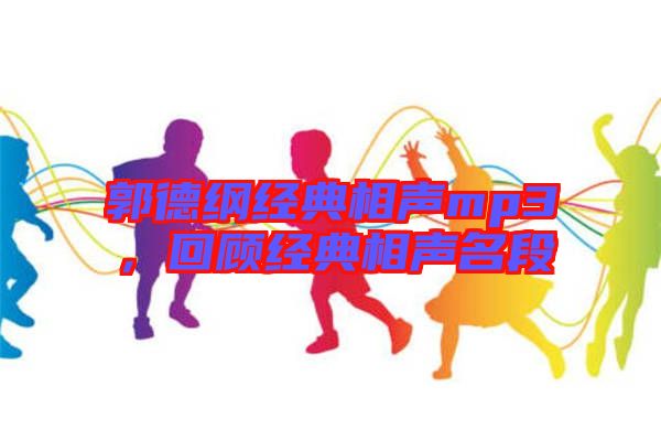 郭德綱經(jīng)典相聲mp3，回顧經(jīng)典相聲名段