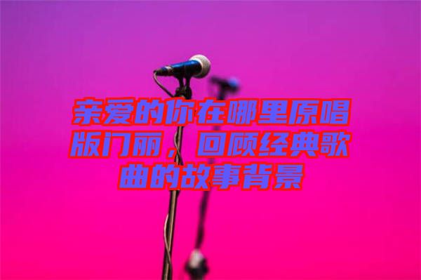親愛的你在哪里原唱版門麗，回顧經(jīng)典歌曲的故事背景