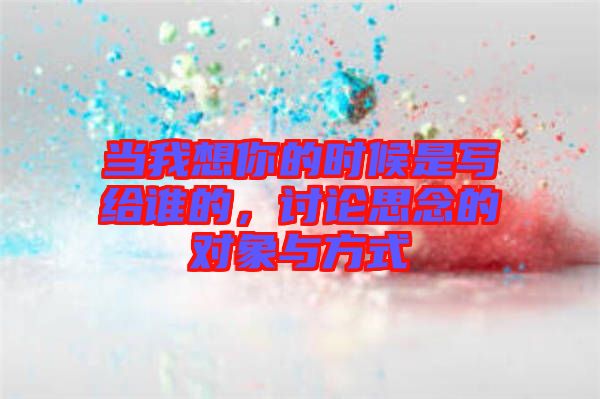 當(dāng)我想你的時(shí)候是寫給誰的，討論思念的對(duì)象與方式