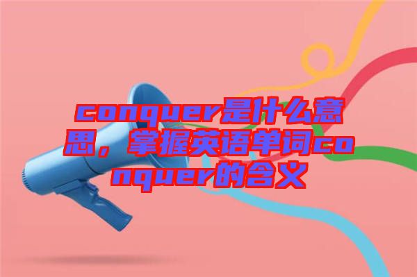 conquer是什么意思，掌握英語單詞conquer的含義