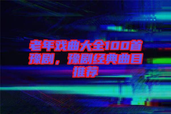 老年戲曲大全100首豫劇，豫劇經(jīng)典曲目推薦