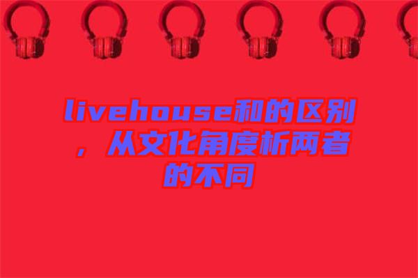 livehouse和的區(qū)別，從文化角度析兩者的不同