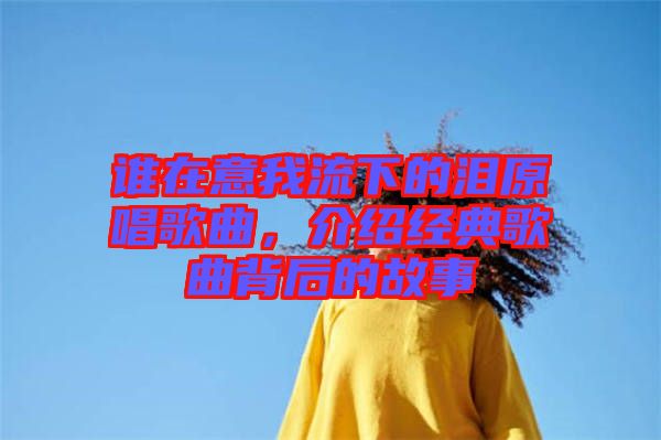 誰在意我流下的淚原唱歌曲，介紹經(jīng)典歌曲背后的故事