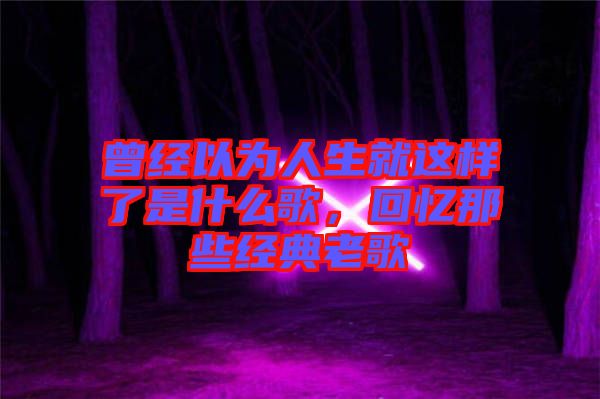 曾經以為人生就這樣了是什么歌，回憶那些經典老歌