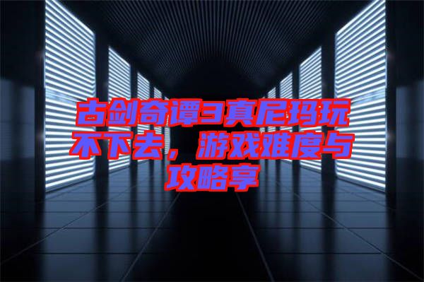 古劍奇譚3真尼瑪玩不下去，游戲難度與攻略享