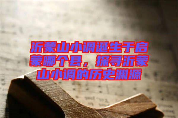 沂蒙山小調(diào)誕生于啟蒙哪個(gè)縣，探尋沂蒙山小調(diào)的歷史淵源
