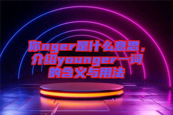 你nger是什么意思，介紹younger一詞的含義與用法