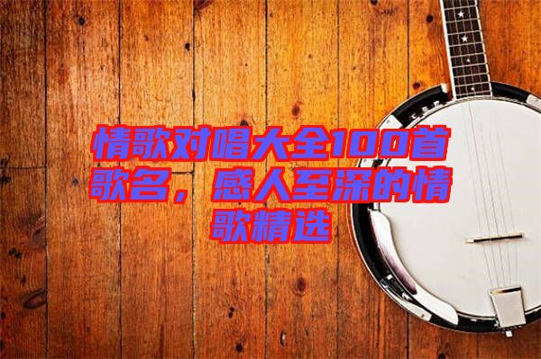 情歌對唱大全100首歌名，感人至深的情歌精選