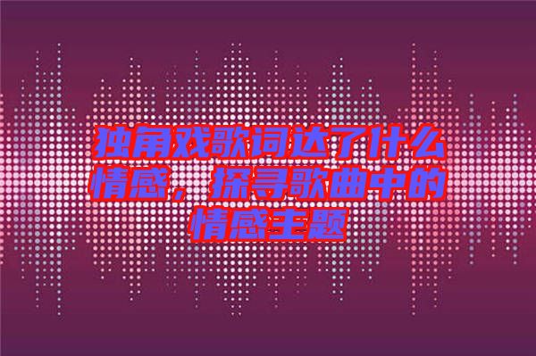獨角戲歌詞達了什么情感，探尋歌曲中的情感主題