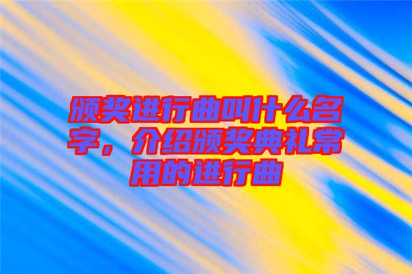 頒獎進行曲叫什么名字，介紹頒獎典禮常用的進行曲