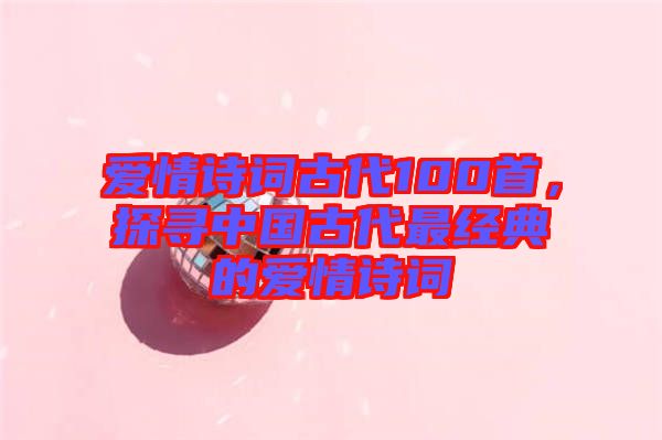 愛情詩詞古代100首，探尋中國古代最經(jīng)典的愛情詩詞