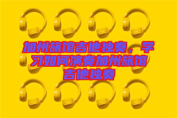 加州旅館吉他獨(dú)奏，學(xué)習(xí)如何演奏加州旅館吉他獨(dú)奏