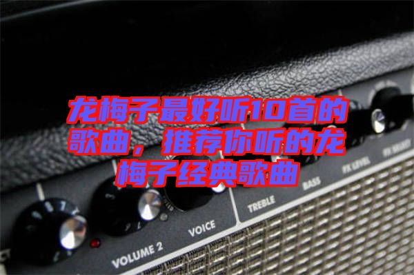 龍梅子最好聽(tīng)10首的歌曲，推薦你聽(tīng)的龍梅子經(jīng)典歌曲