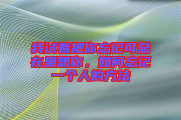 我試著把你忘記可總在里想你，如何忘記一個(gè)人的方法