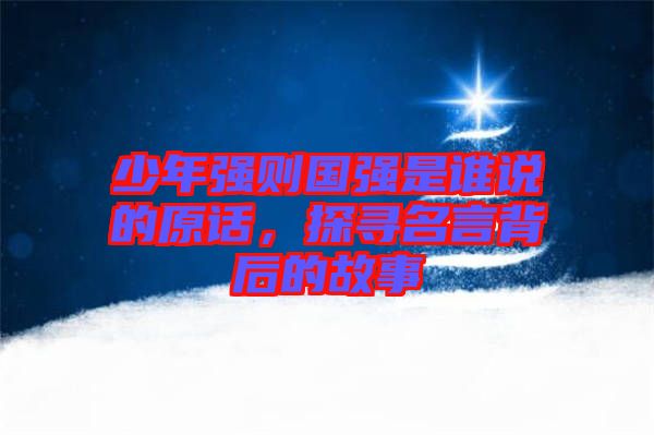 少年強則國強是誰說的原話，探尋名言背后的故事