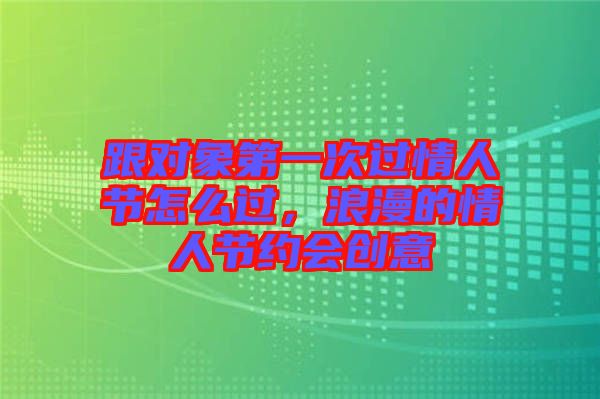 跟對象第一次過情人節(jié)怎么過，浪漫的情人節(jié)約會創(chuàng)意