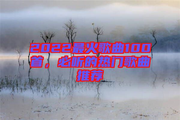 2022最火歌曲100首，必聽的熱門歌曲推薦