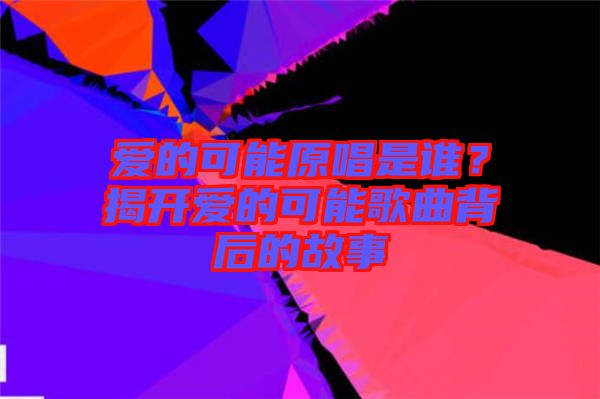 愛的可能原唱是誰？揭開愛的可能歌曲背后的故事
