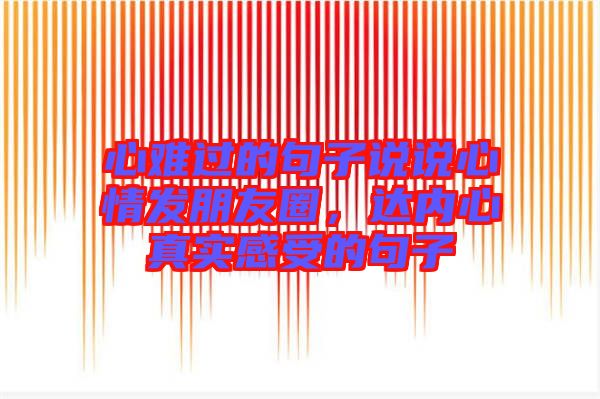 心難過的句子說說心情發(fā)朋友圈，達(dá)內(nèi)心真實感受的句子