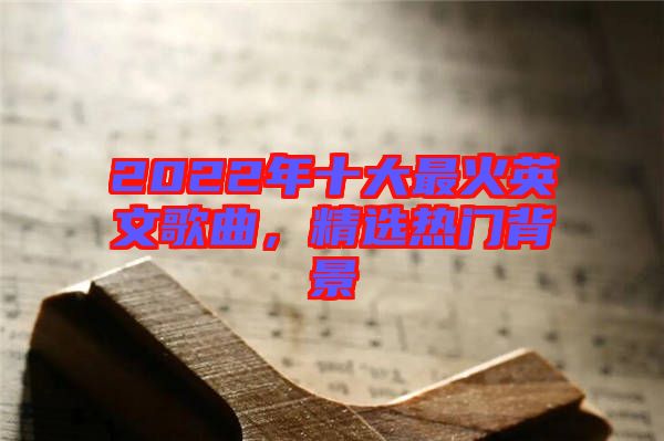 2022年十大最火英文歌曲，精選熱門背景